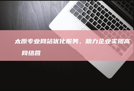 太原专业网站优化服务，助力企业实现高效网络营销