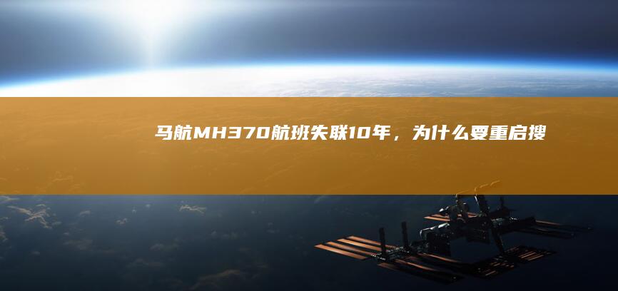 马航 MH370 航班失联 10 年，为什么要重启搜寻？目前的搜索进展如何？